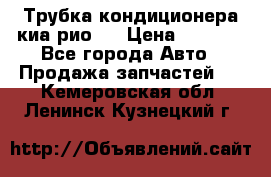 Трубка кондиционера киа рио 3 › Цена ­ 4 500 - Все города Авто » Продажа запчастей   . Кемеровская обл.,Ленинск-Кузнецкий г.